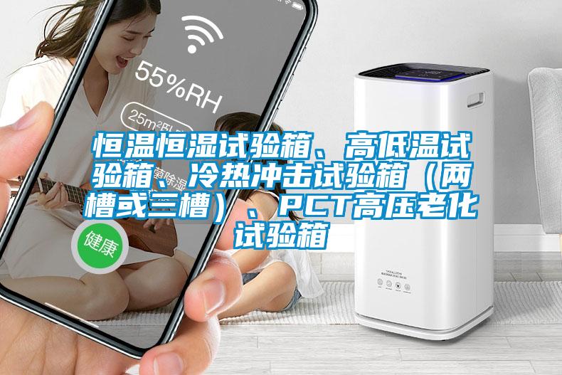 恒溫恒濕試驗(yàn)箱、高低溫試驗(yàn)箱、冷熱沖擊試驗(yàn)箱（兩槽或三槽）、PCT高壓老化試驗(yàn)箱