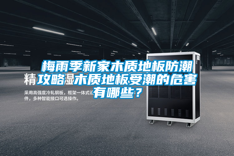 梅雨季新家木質(zhì)地板防潮攻略 木質(zhì)地板受潮的危害有哪些？