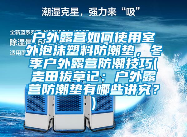 戶外露營如何使用室外泡沫塑料防潮墊，冬季戶外露營防潮技巧(麥田拔草記：戶外露營防潮墊有哪些講究？)