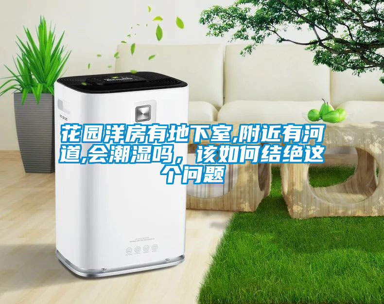 花園洋房有地下室,附近有河道,會(huì)潮濕嗎，該如何結(jié)絕這個(gè)問題