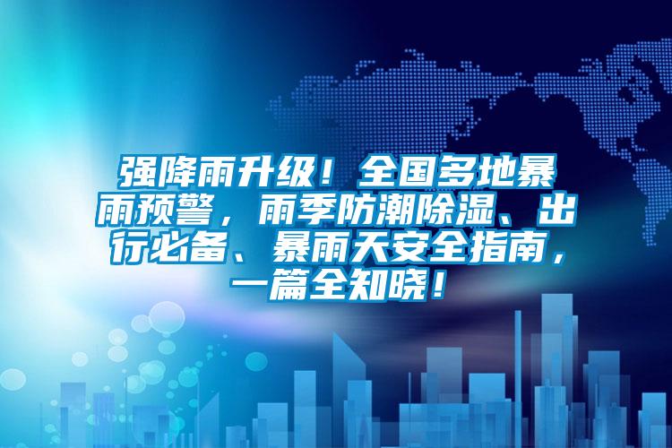 強降雨升級！全國多地暴雨預(yù)警，雨季防潮除濕、出行必備、暴雨天安全指南，一篇全知曉！