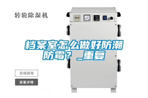 檔案室怎么做好防潮防霉？_重復(fù)
