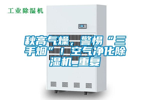 秋高氣燥，警惕“三手煙”！空氣凈化除濕機_重復