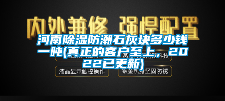 河南除濕防潮石灰塊多少錢一噸(真正的客戶至上，2022已更新)