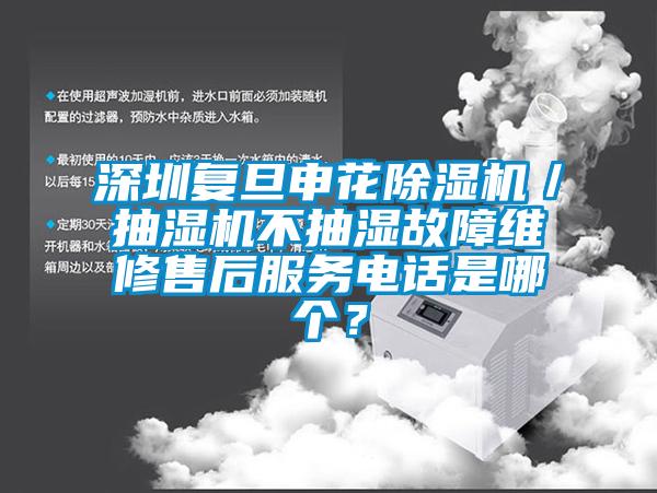 深圳復旦申花除濕機／抽濕機不抽濕故障維修售后服務電話是哪個？