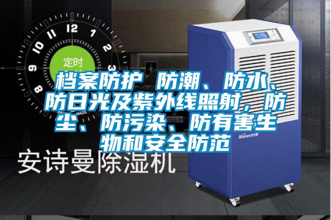 檔案防護 防潮、防水、防日光及紫外線照射，防塵、防污染、防有害生物和安全防范