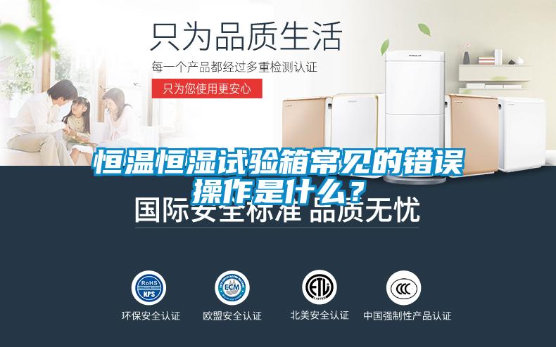 恒溫恒濕試驗(yàn)箱常見的錯(cuò)誤操作是什么？