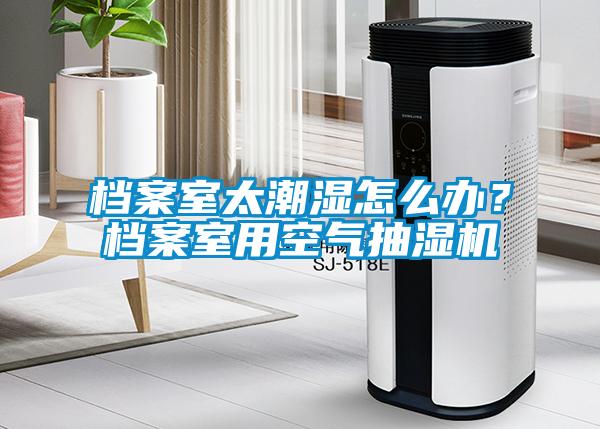 檔案室太潮濕怎么辦？檔案室用空氣抽濕機