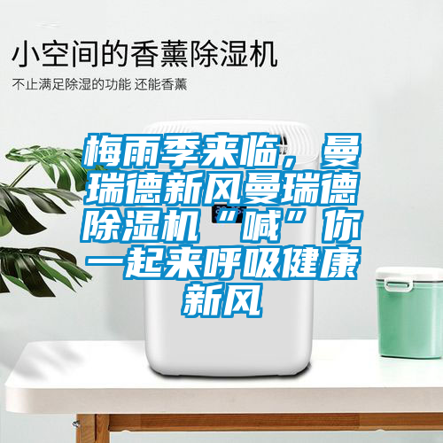 梅雨季來臨，曼瑞德新風(fēng)曼瑞德除濕機“喊”你一起來呼吸健康新風(fēng)