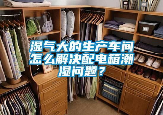 濕氣大的生產(chǎn)車間怎么解決配電箱潮濕問題？
