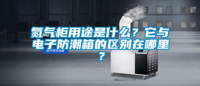 氮氣柜用途是什么？它與電子防潮箱的區(qū)別在哪里？
