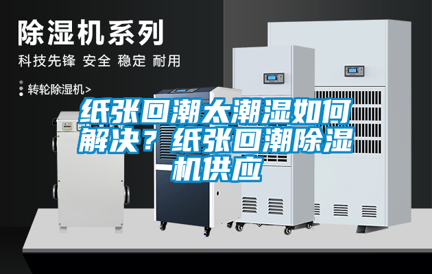 紙張回潮太潮濕如何解決？紙張回潮除濕機供應