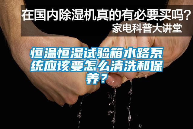 恒溫恒濕試驗箱水路系統(tǒng)應(yīng)該要怎么清洗和保養(yǎng)？