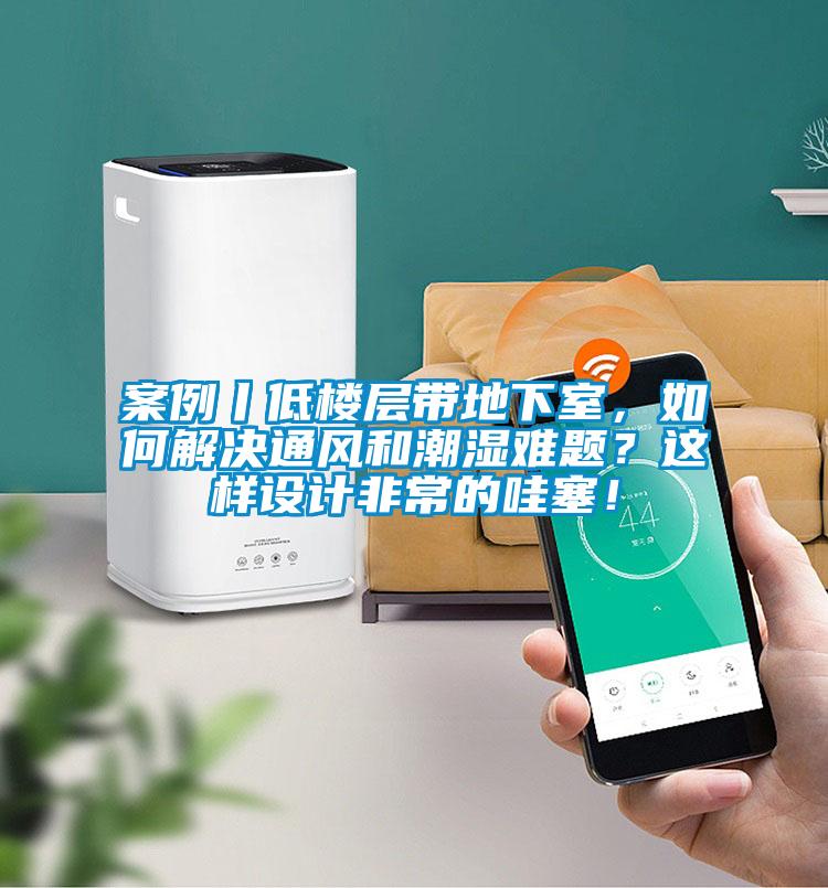 案例丨低樓層帶地下室，如何解決通風(fēng)和潮濕難題？這樣設(shè)計(jì)非常的哇塞！