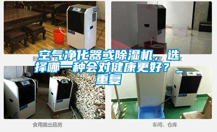 空氣凈化器或除濕機(jī)，選擇哪一種會(huì)對(duì)健康更好？_重復(fù)