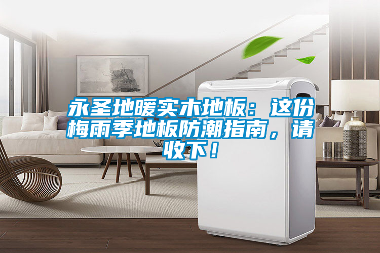 永圣地暖實木地板：這份梅雨季地板防潮指南，請收下！