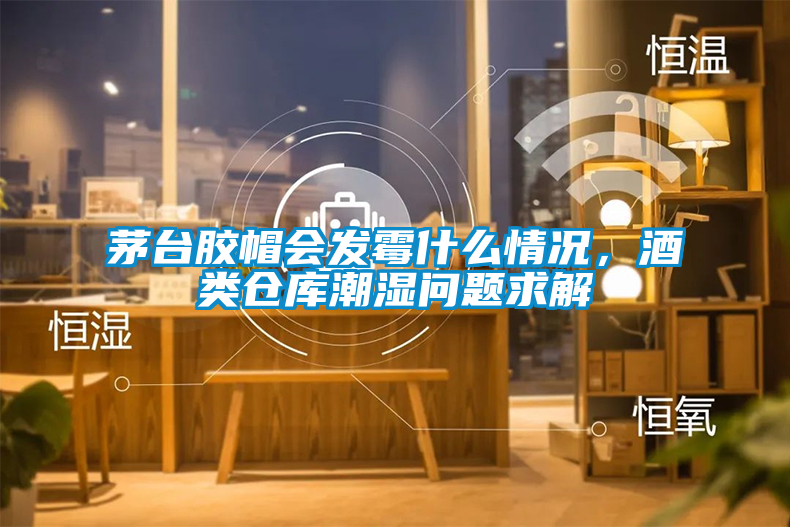 茅臺(tái)膠帽會(huì)發(fā)霉什么情況，酒類倉(cāng)庫(kù)潮濕問(wèn)題求解