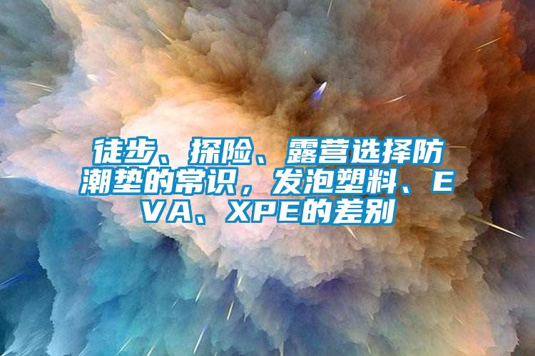 徒步、探險、露營選擇防潮墊的常識，發(fā)泡塑料、EVA、XPE的差別