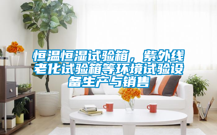 恒溫恒濕試驗箱，紫外線老化試驗箱等環(huán)境試驗設備生產與銷售