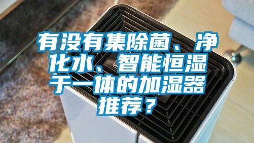 有沒(méi)有集除菌、凈化水、智能恒濕于一體的加濕器推薦？