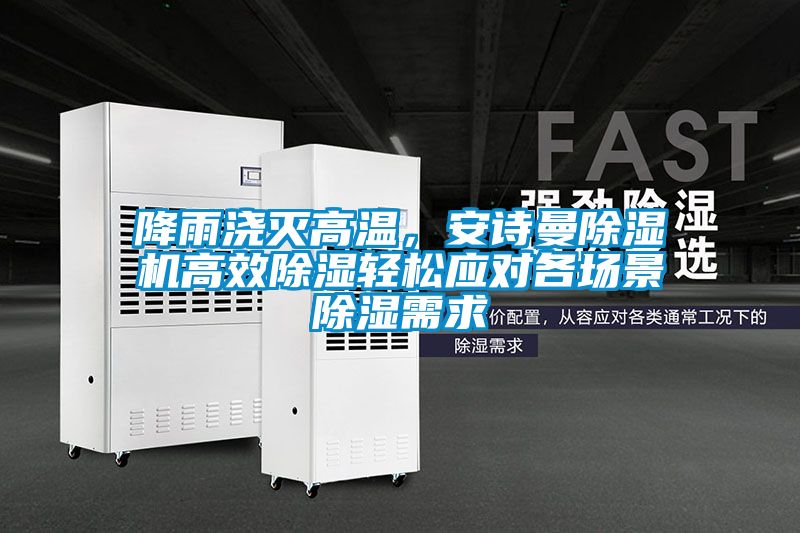 降雨澆滅高溫，安詩曼除濕機高效除濕輕松應對各場景除濕需求