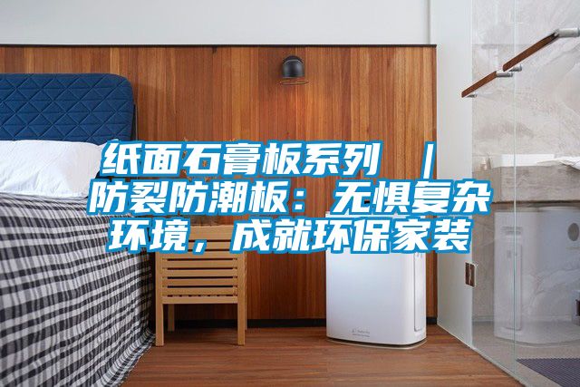 紙面石膏板系列 ｜ 防裂防潮板：無懼復(fù)雜環(huán)境，成就環(huán)保家裝