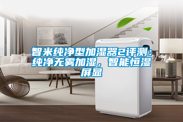 智米純凈型加濕器2評(píng)測(cè)：純凈無(wú)霧加濕，智能恒濕屏顯