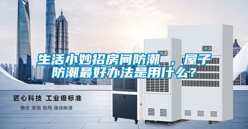 生活小妙招房間防潮 ，屋子防潮最好辦法是用什么？