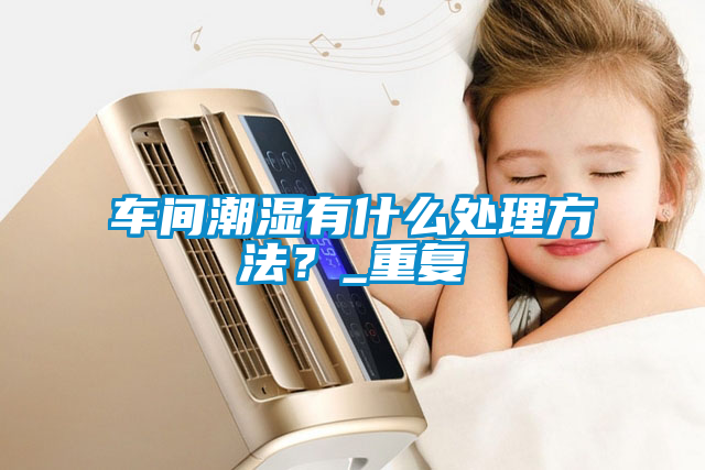 車間潮濕有什么處理方法？_重復(fù)