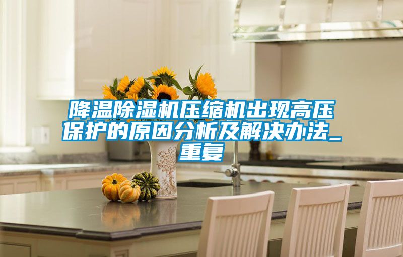 降溫除濕機壓縮機出現(xiàn)高壓保護(hù)的原因分析及解決辦法_重復(fù)