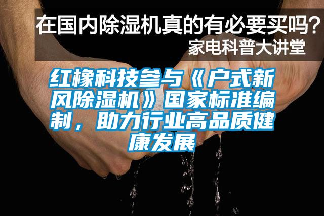 紅橡科技參與《戶式新風(fēng)除濕機(jī)》國家標(biāo)準(zhǔn)編制，助力行業(yè)高品質(zhì)健康發(fā)展