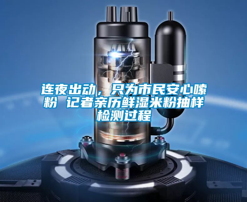 連夜出動(dòng)，只為市民安心嗦粉 記者親歷鮮濕米粉抽樣檢測(cè)過(guò)程