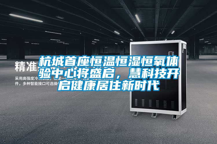 杭城首座恒溫恒濕恒氧體驗(yàn)中心將盛啟，慧科技開(kāi)啟健康居住新時(shí)代