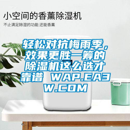 輕松對抗梅雨季，效果更勝一籌的除濕機(jī)這么選才靠譜 WAP.EA3W.COM