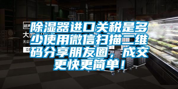 除濕器進口關稅是多少使用微信掃描二維碼分享朋友圈，成交更快更簡單！