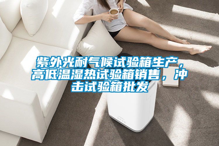 紫外光耐氣候試驗箱生產(chǎn)，高低溫濕熱試驗箱銷售，沖擊試驗箱批發(fā)