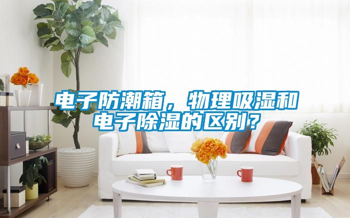 電子防潮箱，物理吸濕和電子除濕的區(qū)別？
