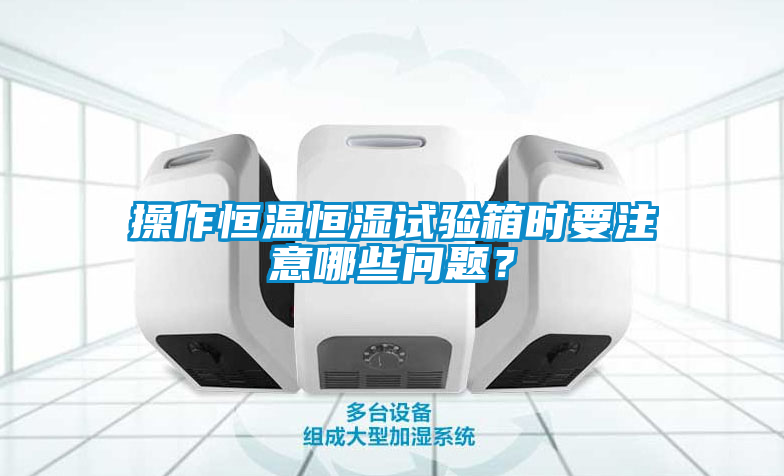 操作恒溫恒濕試驗(yàn)箱時(shí)要注意哪些問題？