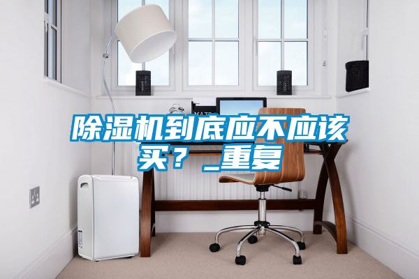除濕機(jī)到底應(yīng)不應(yīng)該買？_重復(fù)