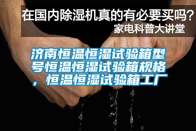 濟南恒溫恒濕試驗箱型號恒溫恒濕試驗箱規(guī)格，恒溫恒濕試驗箱工廠