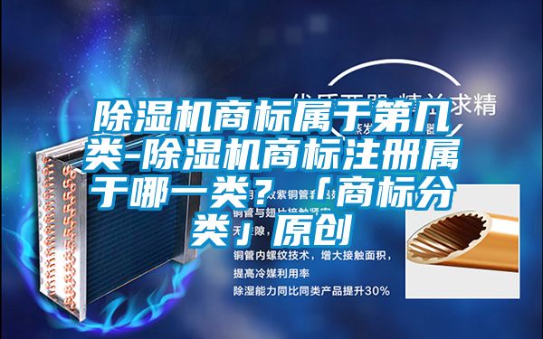除濕機商標屬于第幾類-除濕機商標注冊屬于哪一類？「商標分類」原創(chuàng)