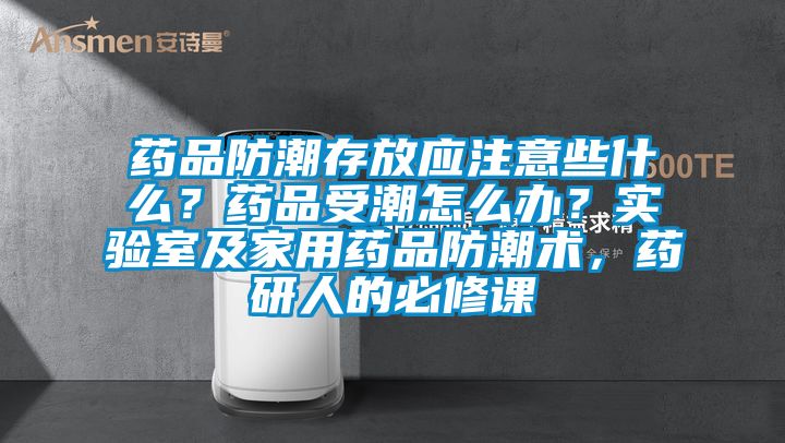 藥品防潮存放應注意些什么？藥品受潮怎么辦？實驗室及家用藥品防潮術，藥研人的必修課