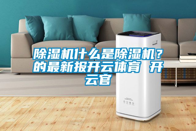 除濕機(jī)什么是除濕機(jī)？的最新報(bào)開(kāi)云體育 開(kāi)云官