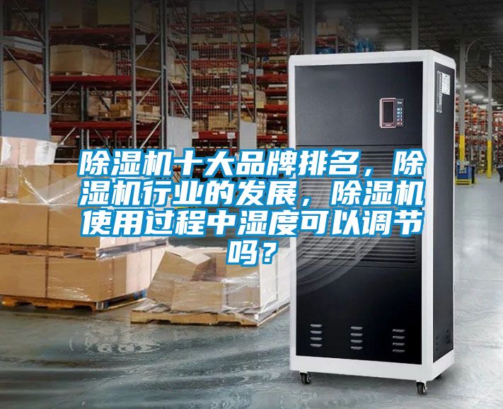 除濕機十大品牌排名，除濕機行業(yè)的發(fā)展，除濕機使用過程中濕度可以調(diào)節(jié)嗎？