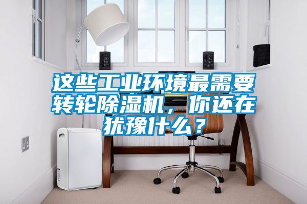 這些工業(yè)環(huán)境最需要轉(zhuǎn)輪除濕機，你還在猶豫什么？