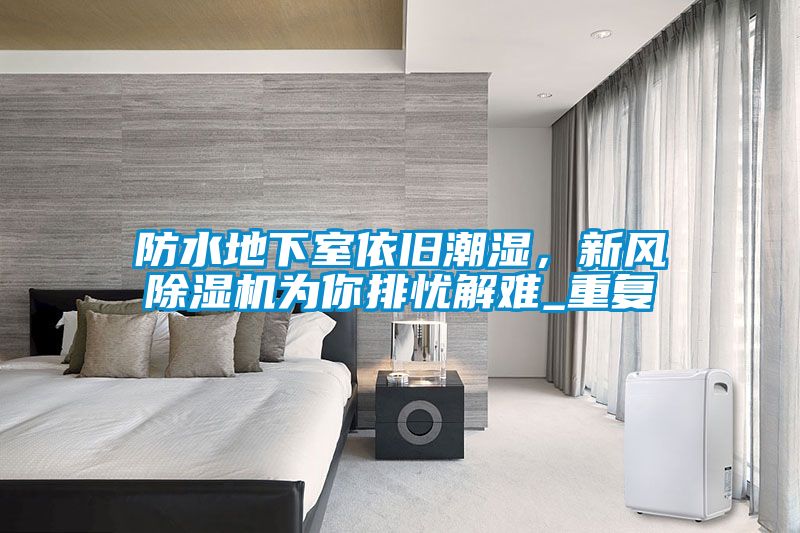 防水地下室依舊潮濕，新風(fēng)除濕機(jī)為你排憂(yōu)解難_重復(fù)