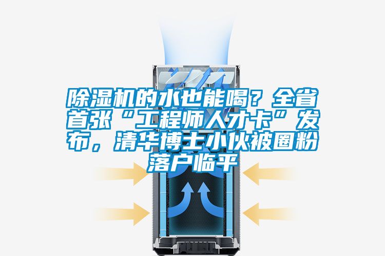 除濕機的水也能喝？全省首張“工程師人才卡”發(fā)布，清華博士小伙被圈粉落戶臨平