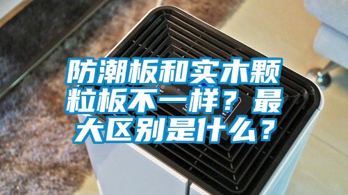 防潮板和實(shí)木顆粒板不一樣？最大區(qū)別是什么？
