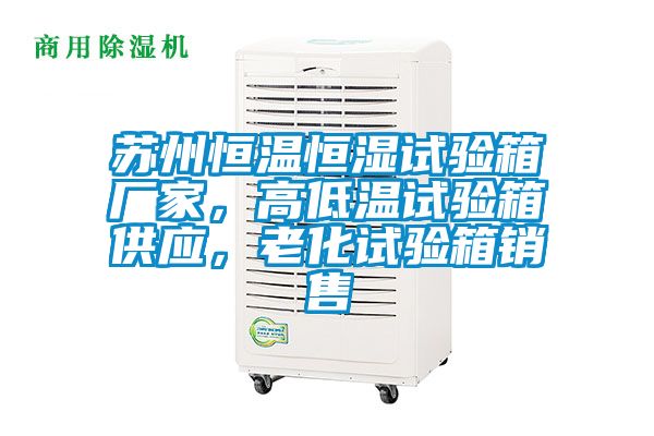 蘇州恒溫恒濕試驗(yàn)箱廠(chǎng)家，高低溫試驗(yàn)箱供應(yīng)，老化試驗(yàn)箱銷(xiāo)售
