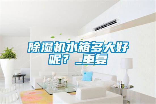 除濕機水箱多大好呢？_重復
